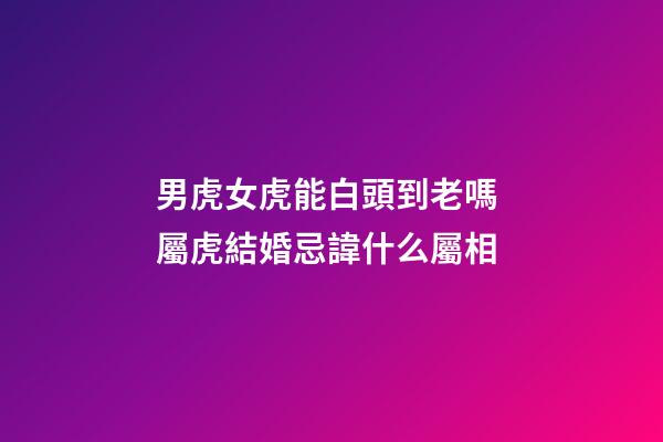 男虎女虎能白頭到老嗎 屬虎結婚忌諱什么屬相